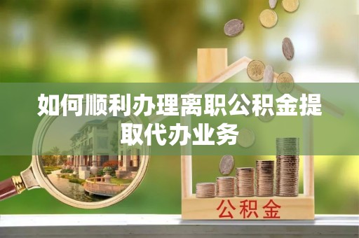 盐埔如何顺利办理离职公积金提取代办业务