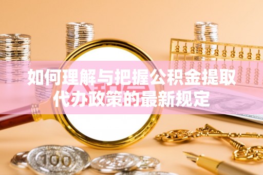 盐埔如何理解与把握公积金提取代办政策的最新规定