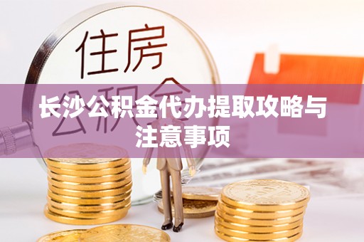 盐埔长沙公积金代办提取攻略与注意事项