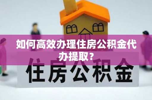 盐埔如何高效办理住房公积金代办提取？