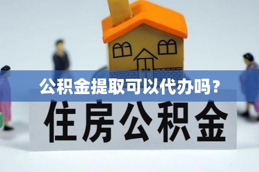 盐埔公积金提取可以代办吗？