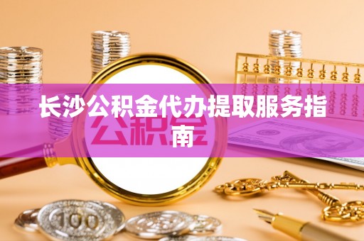 盐埔长沙公积金代办提取服务指南
