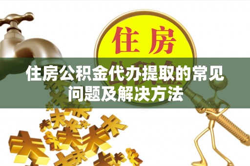 盐埔住房公积金代办提取的常见问题及解决方法