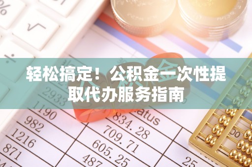 盐埔轻松搞定！公积金一次性提取代办服务指南