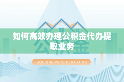 盐埔如何高效办理公积金代办提取业务