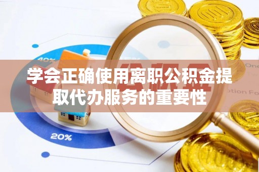 盐埔学会正确使用离职公积金提取代办服务的重要性