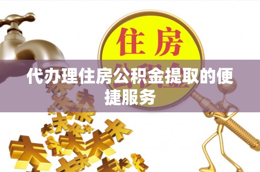 盐埔代办理住房公积金提取的便捷服务