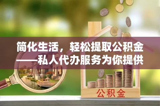 盐埔简化生活，轻松提取公积金——私人代办服务为你提供便利