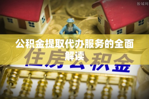 盐埔公积金提取代办服务的全面解读