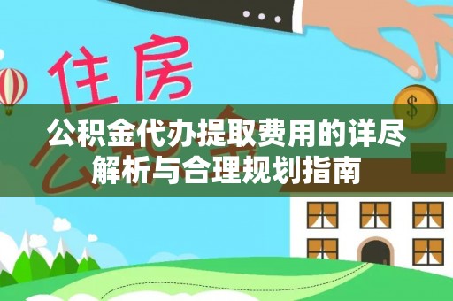 盐埔公积金代办提取费用的详尽解析与合理规划指南