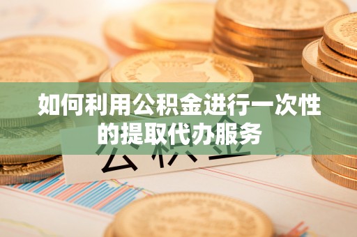 盐埔如何利用公积金进行一次性的提取代办服务