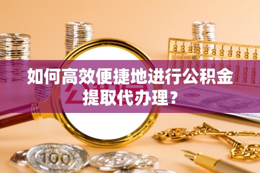 盐埔如何高效便捷地进行公积金提取代办理？