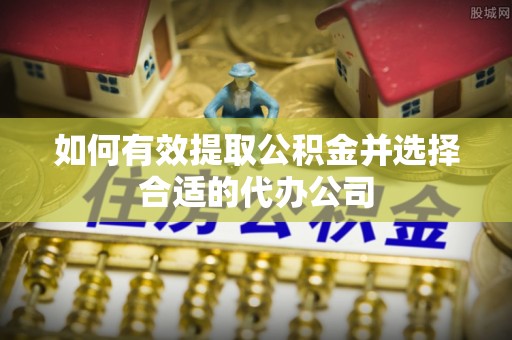 盐埔如何有效提取公积金并选择合适的代办公司