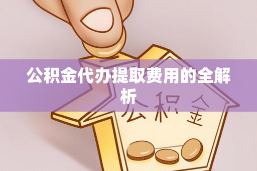 盐埔公积金代办提取费用的全解析