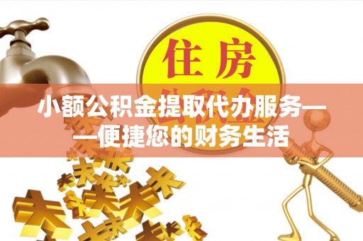 盐埔小额公积金提取代办服务——便捷您的财务生活