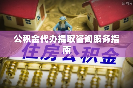 盐埔公积金代办提取咨询服务指南
