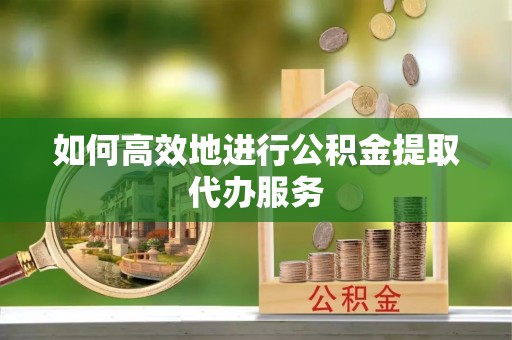 盐埔如何高效地进行公积金提取代办服务