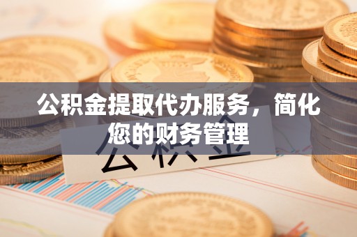 盐埔公积金提取代办服务，简化您的财务管理