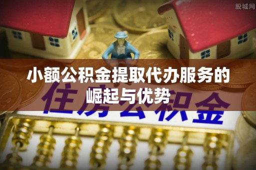 盐埔小额公积金提取代办服务的崛起与优势