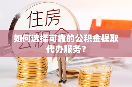 盐埔如何选择可靠的公积金提取代办服务？