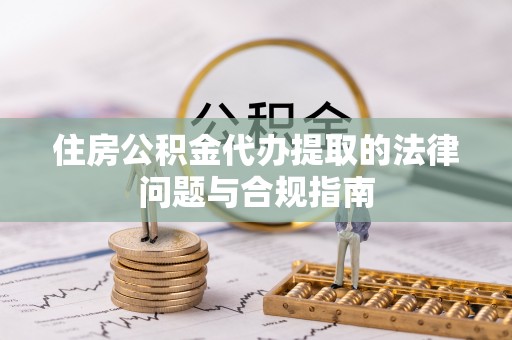 盐埔住房公积金代办提取的法律问题与合规指南