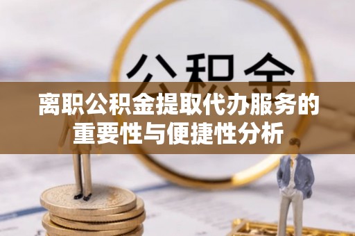 盐埔离职公积金提取代办服务的重要性与便捷性分析