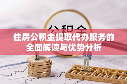 盐埔住房公积金提取代办服务的全面解读与优势分析