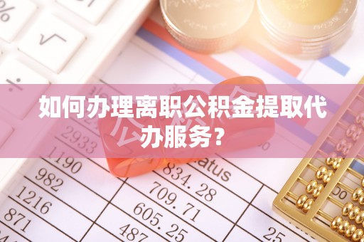 盐埔如何办理离职公积金提取代办服务？