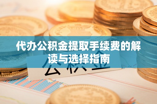 盐埔代办公积金提取手续费的解读与选择指南
