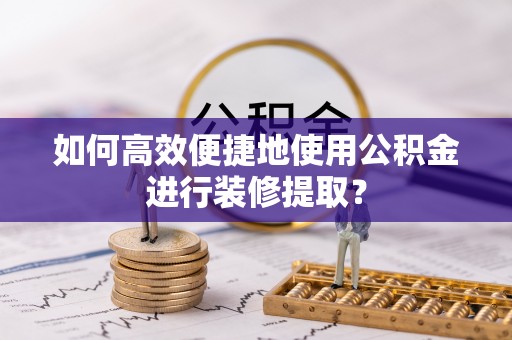 盐埔如何高效便捷地使用公积金进行装修提取？