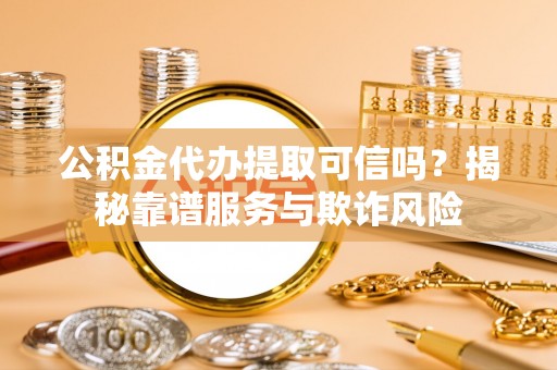 盐埔公积金代办提取可信吗？揭秘靠谱服务与欺诈风险