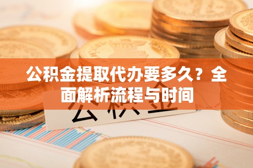 盐埔公积金提取代办要多久？全面解析流程与时间