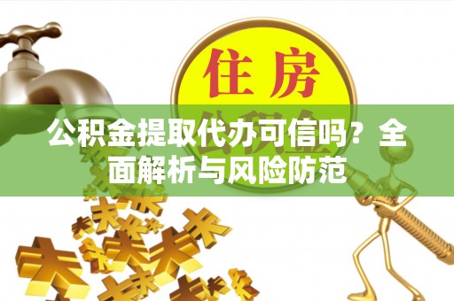盐埔公积金提取代办可信吗？全面解析与风险防范
