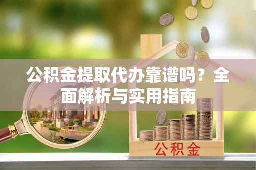 盐埔公积金提取代办靠谱吗？全面解析与实用指南