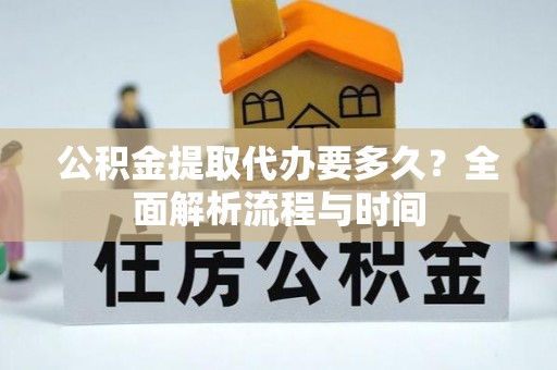 盐埔公积金提取代办要多久？全面解析流程与时间