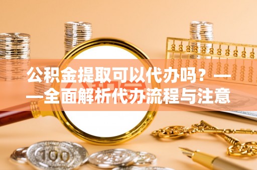 盐埔公积金提取可以代办吗？——全面解析代办流程与注意事项