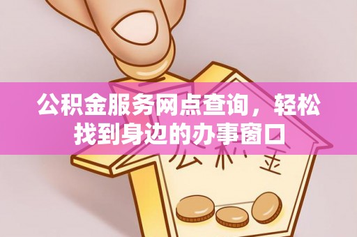 盐埔公积金服务网点查询，轻松找到身边的办事窗口